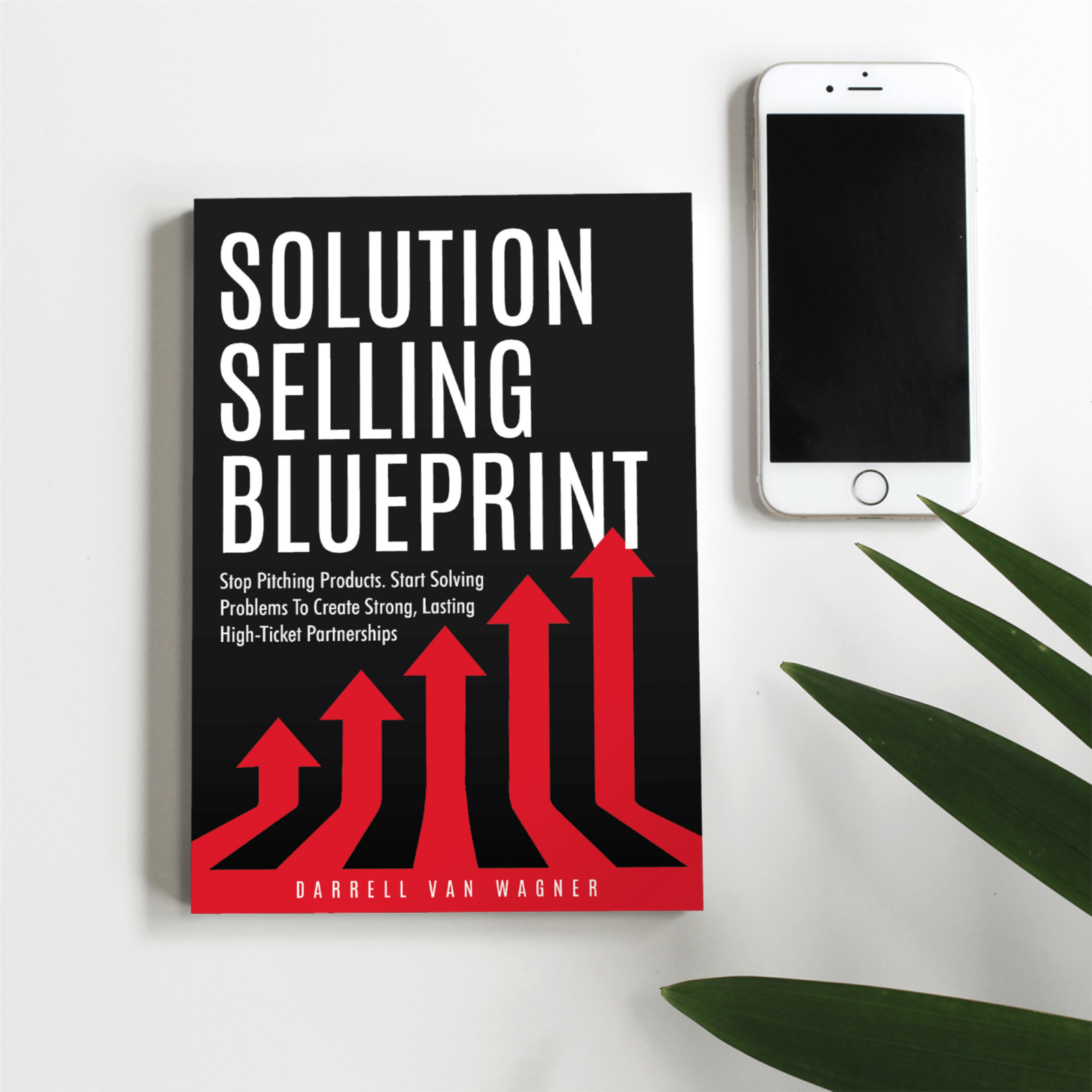 Solution Selling Blueprint: Stop Selling Products. Start Solving Problems To Create Strong, Lasting High-Ticket Partnerships.